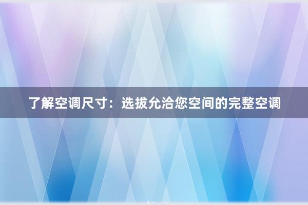 了解空调尺寸：选拔允洽您空间的完整空调