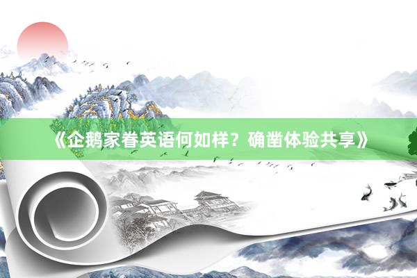 《企鹅家眷英语何如样？确凿体验共享》