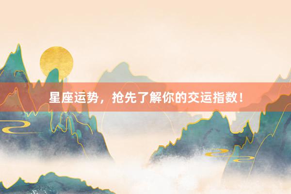 星座运势，抢先了解你的交运指数！