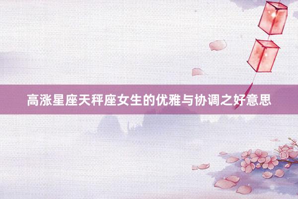 高涨星座天秤座女生的优雅与协调之好意思