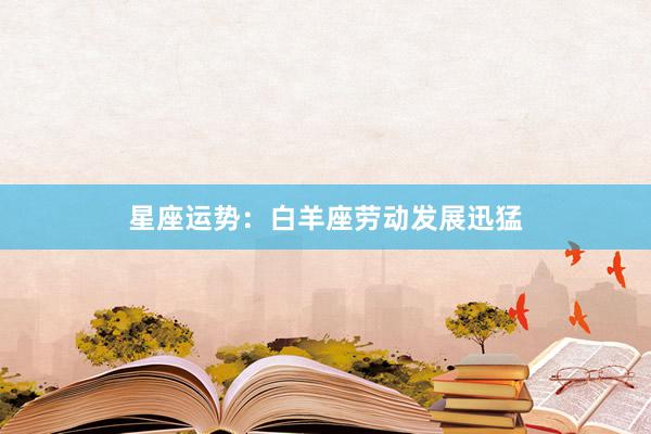 星座运势：白羊座劳动发展迅猛