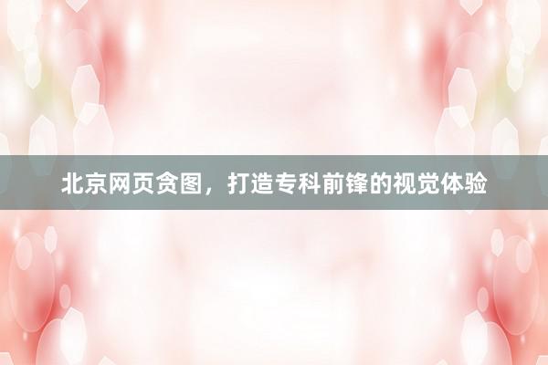 北京网页贪图，打造专科前锋的视觉体验