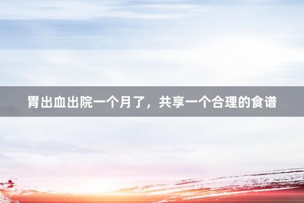 胃出血出院一个月了，共享一个合理的食谱