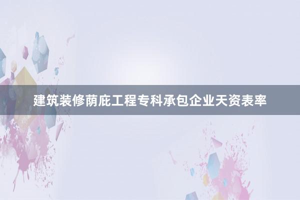 建筑装修荫庇工程专科承包企业天资表率