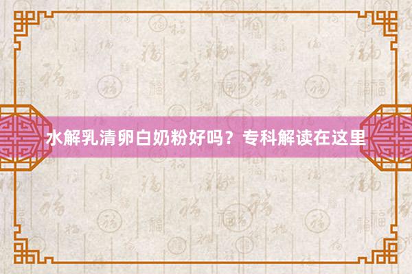 水解乳清卵白奶粉好吗？专科解读在这里