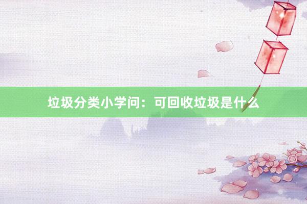 垃圾分类小学问：可回收垃圾是什么